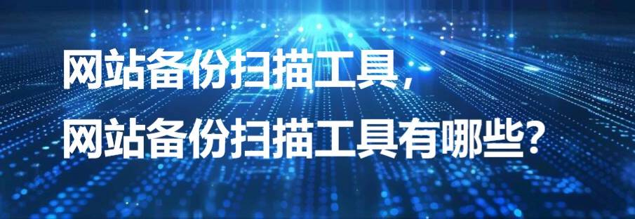 网站备份扫描工具，网站备份扫描工具有哪些？