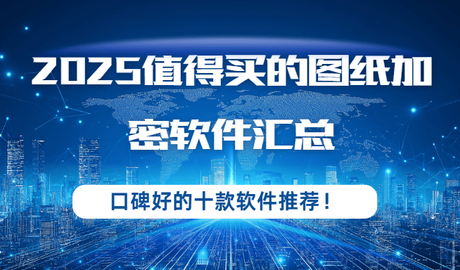 2025值得买的图纸加密软件汇总!口碑好的十款软件推荐!