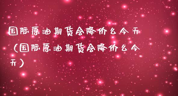 原油降价时间(原油降价时间表最新)
