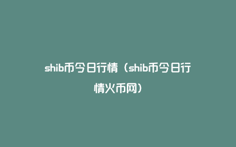 shib提到火币钱包(shib币交易今日价格)